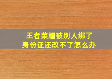 王者荣耀被别人绑了身份证还改不了怎么办