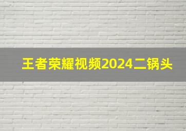 王者荣耀视频2024二锅头