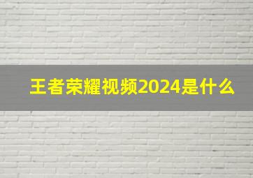 王者荣耀视频2024是什么