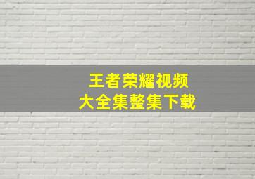 王者荣耀视频大全集整集下载