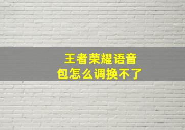 王者荣耀语音包怎么调换不了