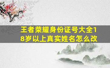 王者荣耀身份证号大全18岁以上真实姓名怎么改