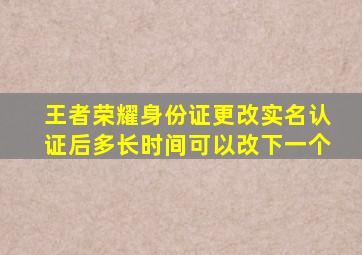 王者荣耀身份证更改实名认证后多长时间可以改下一个