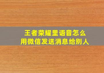 王者荣耀里语音怎么用微信发送消息给别人