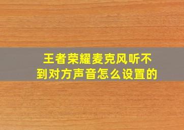 王者荣耀麦克风听不到对方声音怎么设置的