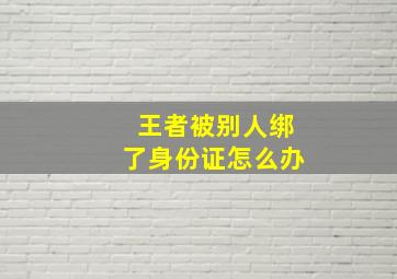 王者被别人绑了身份证怎么办