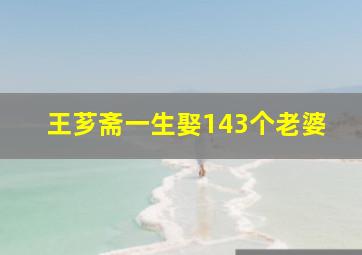 王芗斋一生娶143个老婆