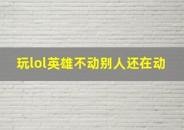 玩lol英雄不动别人还在动