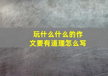 玩什么什么的作文要有道理怎么写