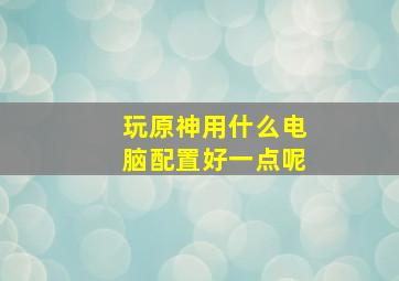 玩原神用什么电脑配置好一点呢