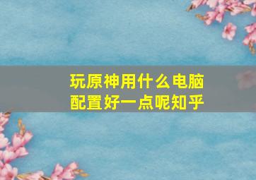 玩原神用什么电脑配置好一点呢知乎