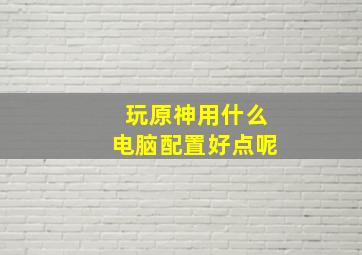 玩原神用什么电脑配置好点呢