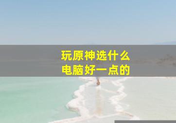 玩原神选什么电脑好一点的