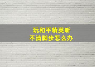 玩和平精英听不清脚步怎么办