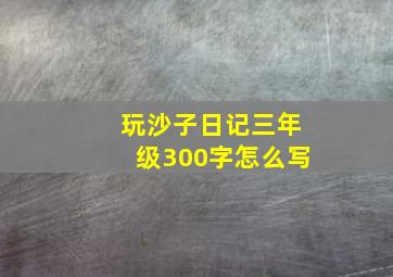 玩沙子日记三年级300字怎么写