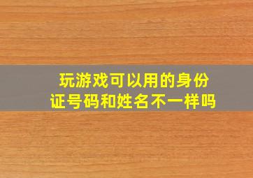 玩游戏可以用的身份证号码和姓名不一样吗