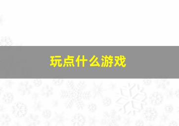 玩点什么游戏