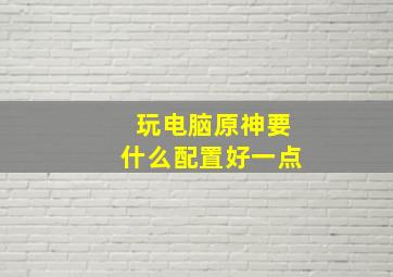 玩电脑原神要什么配置好一点