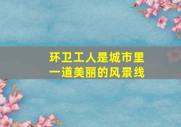 环卫工人是城市里一道美丽的风景线