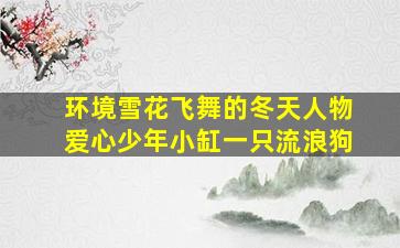 环境雪花飞舞的冬天人物爱心少年小缸一只流浪狗