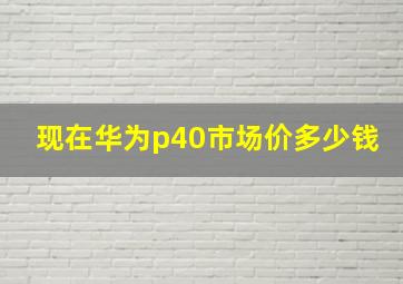 现在华为p40市场价多少钱