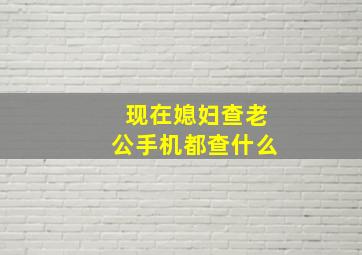 现在媳妇查老公手机都查什么