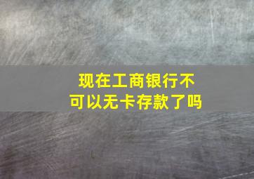 现在工商银行不可以无卡存款了吗