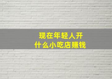 现在年轻人开什么小吃店赚钱