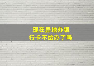 现在异地办银行卡不给办了吗