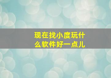 现在找小度玩什么软件好一点儿