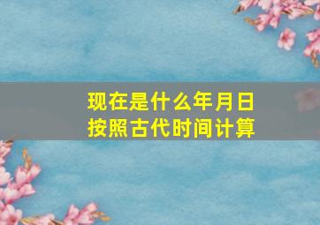 现在是什么年月日按照古代时间计算