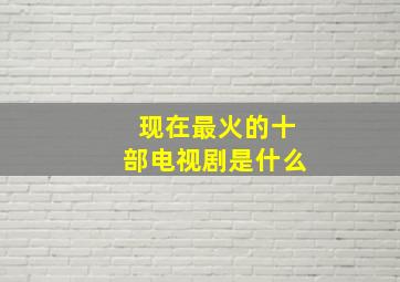 现在最火的十部电视剧是什么