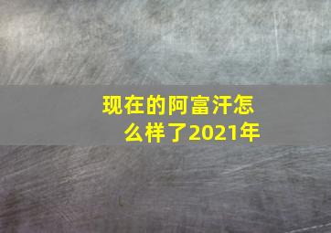 现在的阿富汗怎么样了2021年