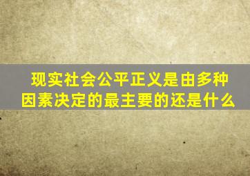 现实社会公平正义是由多种因素决定的最主要的还是什么