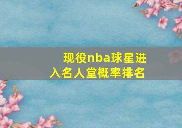 现役nba球星进入名人堂概率排名