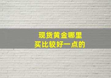 现货黄金哪里买比较好一点的