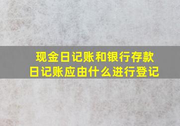 现金日记账和银行存款日记账应由什么进行登记