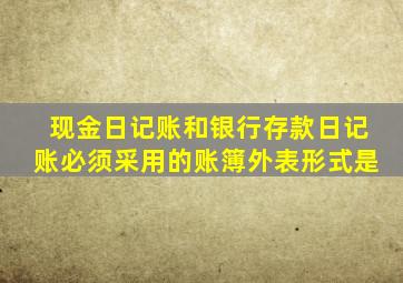 现金日记账和银行存款日记账必须采用的账簿外表形式是