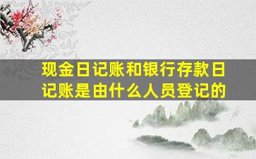 现金日记账和银行存款日记账是由什么人员登记的