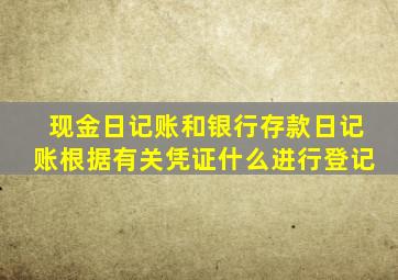 现金日记账和银行存款日记账根据有关凭证什么进行登记