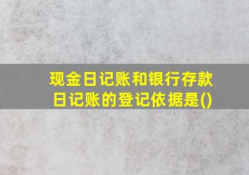 现金日记账和银行存款日记账的登记依据是()