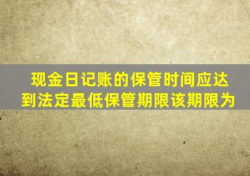 现金日记账的保管时间应达到法定最低保管期限该期限为