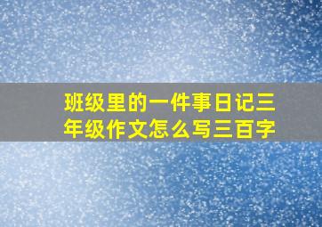 班级里的一件事日记三年级作文怎么写三百字