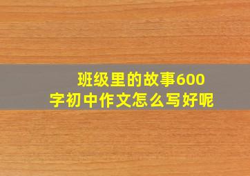 班级里的故事600字初中作文怎么写好呢