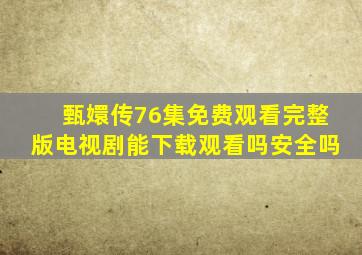 甄嬛传76集免费观看完整版电视剧能下载观看吗安全吗