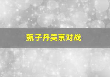 甄子丹吴京对战