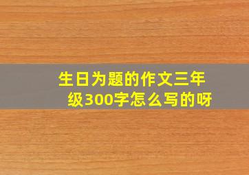 生日为题的作文三年级300字怎么写的呀