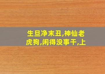 生旦净末丑,神仙老虎狗,闲得没事干,上