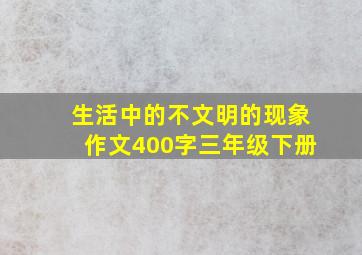 生活中的不文明的现象作文400字三年级下册