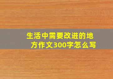 生活中需要改进的地方作文300字怎么写